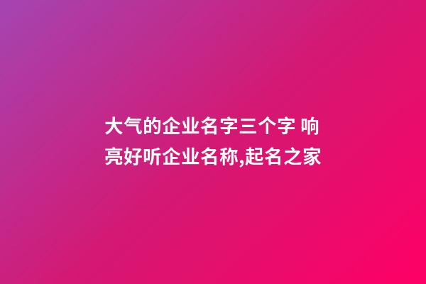 大气的企业名字三个字 响亮好听企业名称,起名之家-第1张-公司起名-玄机派